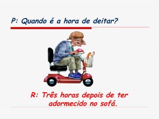 P: Quando é a hora de deitar?   R: Três horas depois de ter adormecido no sofá. 