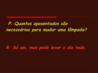 P: Quantos aposentados são necessários para mudar uma lâmpada?   R: Só um, mas pode levar o dia todo. 