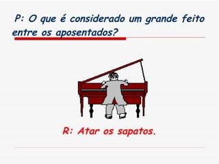 P: O que é considerado um grande feito entre os aposentados?   R: Atar os sapatos. 