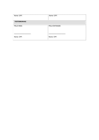 Nome: CPF: Nome: CPF:
TESTEMUNHAS:
PELO INSS:
____________________
Nome: CPF:
PELA ENTIDADE:
____________________
Nome: CPF:
 