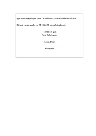 f) provar o alegado por todos os meios de prova admitidos em direito.
Dá-se à causa o valor de R$ 1.000,00 para efeitos legais.
Termos em que,
Pede Deferimento
(Local, Data)
_________________________
Advogado
 