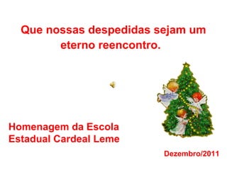   Que nossas despedidas sejam um eterno reencontro.   Homenagem da Escola Estadual Cardeal Leme Dezembro/2011 