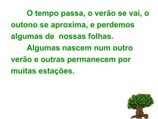 O tempo passa, o verão se vai, o outono se aproxima, e perdemos algumas de  nossas folhas. Algumas nascem num outro verão e outras permanecem por muitas estações. 