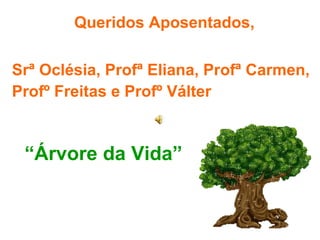 “ Árvore da Vida” Queridos Aposentados, Srª Oclésia, Profª Eliana, Profª Carmen, Profº Freitas e Profº Válter 