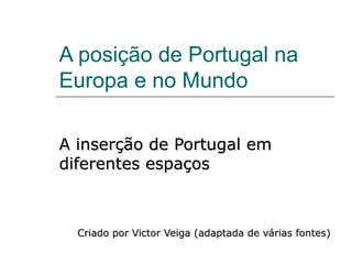 A posição de Portugal na
Europa e no Mundo

A inserção de Portugal em
diferentes espaços



  Criado por Victor Veiga (adaptada de várias fontes)
 