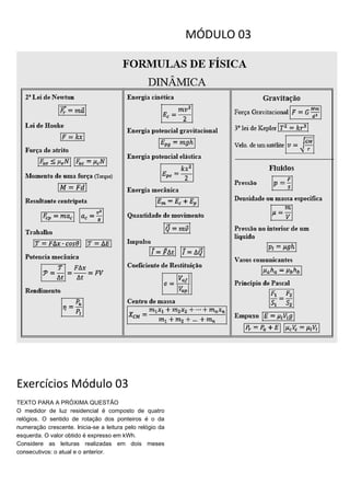 MÓDULO 03
Exercícios Módulo 03
TEXTO PARA A PRÓXIMA QUESTÃO
O medidor de luz residencial é composto de quatro
relógios. O sentido de rotação dos ponteiros é o da
numeração crescente. lnicia-se a leitura pelo relógio da
esquerda. O valor obtido é expresso em kWh.
Considere as leituras realizadas em dois meses
consecutivos: o atual e o anterior.
 