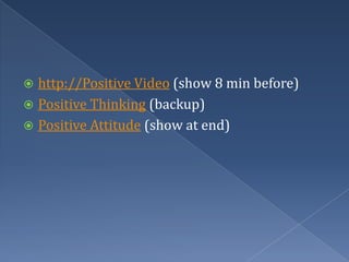 http://Positive Video (show 8 min before) Positive Thinking (backup) Positive Attitude (show at end) 