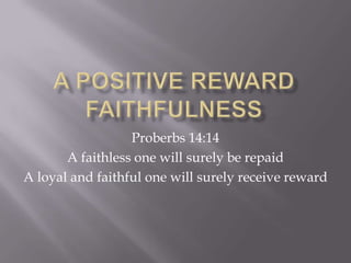 Proberbs 14:14
       A faithless one will surely be repaid
A loyal and faithful one will surely receive reward
 