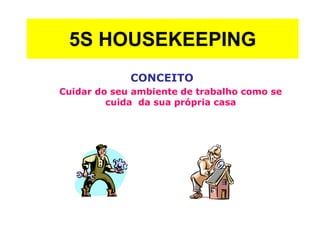 5S HOUSEKEEPING
CONCEITO
Cuidar do seu ambiente de trabalho como se
cuida da sua própria casa
 
