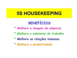 5S HOUSEKEEPING
BENEFÍCIOS
* Melhora a imagem da empresa
* Melhora o ambiente de trabalho
* Melhora as relações humanas
* Melhora a produtividade
 