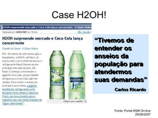 Case H2OH!
“Tivemos de
entender os
anseios da
população para
atendermos
suas demandas”
Carlos Ricardo
Fonte: Portal HSM On-line
29/08/2007
 