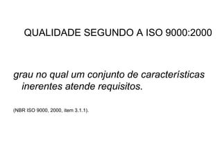 QUALIDADE SEGUNDO A ISO 9000:2000
grau no qual um conjunto de características
inerentes atende requisitos.
(NBR ISO 9000, 2000, item 3.1.1).
 