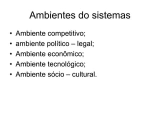 Ambientes do sistemas
• Ambiente competitivo;
• ambiente político – legal;
• Ambiente econômico;
• Ambiente tecnológico;
• Ambiente sócio – cultural.
 