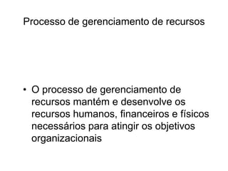 Processo de gerenciamento de recursos
• O processo de gerenciamento de
recursos mantém e desenvolve os
recursos humanos, financeiros e físicos
necessários para atingir os objetivos
organizacionais
 