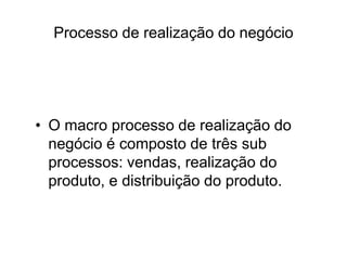 Processo de realização do negócio
• O macro processo de realização do
negócio é composto de três sub
processos: vendas, realização do
produto, e distribuição do produto.
 