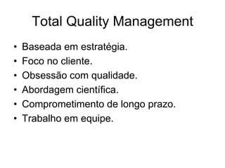 Total Quality Management
• Baseada em estratégia.
• Foco no cliente.
• Obsessão com qualidade.
• Abordagem científica.
• Comprometimento de longo prazo.
• Trabalho em equipe.
 