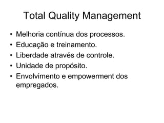 Total Quality Management
• Melhoria contínua dos processos.
• Educação e treinamento.
• Liberdade através de controle.
• Unidade de propósito.
• Envolvimento e empowerment dos
empregados.
 