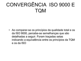 CONVERGÊNCIA ISO 9000 E
TQM
• Ao comparar-se os princípios da qualidade total e os
da ISO 9000, percebe-se semelhanças que são
detalhadas a seguir. Foram traçadas setas
indicando a equivalência entre os princípios da TQM
e os da ISO
 