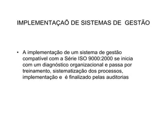 IMPLEMENTAÇAÕ DE SISTEMAS DE GESTÃO
• A implementação de um sistema de gestão
compatível com a Série ISO 9000:2000 se inicia
com um diagnóstico organizacional e passa por
treinamento, sistematização dos processos,
implementação e é finalizado pelas auditorias
 