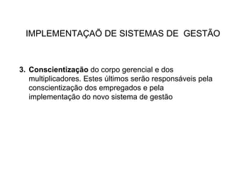 IMPLEMENTAÇAÕ DE SISTEMAS DE GESTÃO
3. Conscientização do corpo gerencial e dos
multiplicadores. Estes últimos serão responsáveis pela
conscientização dos empregados e pela
implementação do novo sistema de gestão
 
