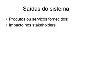 Saídas do sistema
• Produtos ou serviços fornecidos;
• Impacto nos stakeholders.
 