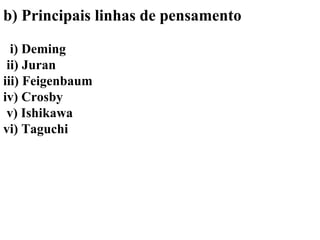 b) Principais linhas de pensamento
i) Deming
ii) Juran
iii) Feigenbaum
iv) Crosby
v) Ishikawa
vi) Taguchi
 