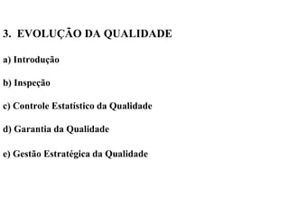3. EVOLUÇÃO DA QUALIDADE
a) Introdução
b) Inspeção
c) Controle Estatístico da Qualidade
d) Garantia da Qualidade
e) Gestão Estratégica da Qualidade
 