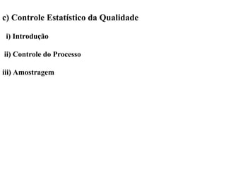 c) Controle Estatístico da Qualidade
i) Introdução
ii) Controle do Processo
iii) Amostragem
 