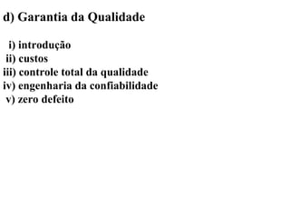 d) Garantia da Qualidade
i) introdução
ii) custos
iii) controle total da qualidade
iv) engenharia da confiabilidade
v) zero defeito
 