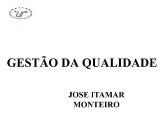 GESTÃO DA QUALIDADE
JOSE ITAMAR
MONTEIRO
 