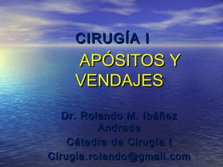 CIRUGÍA I

APÓSITOS Y
VENDAJES
Dr. Rolando M. Ibáñez
Andrade
Cátedra de Cirugía I
Cirugia.rolando@gmail.com

 