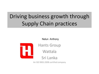 Driving business growth through
Supply Chain practices
Hants Group
Wattala
Sri Lanka
An ISO 9001:2008 certified company
Nelun Anthony
 