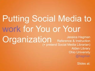 Putting Social Media to
work for You or Your
                           Jessica Hagman
Organization        Reference & Instruction
          (+ pretend Social Media Librarian)
                              Alden Library
                             Ohio University
                                 @hagman

                                  Slides at:
 
