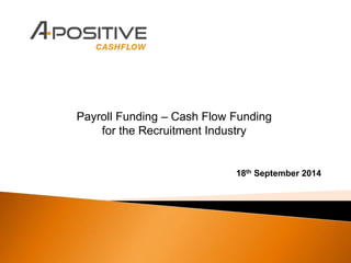 Payroll Funding – Cash Flow Funding 
for the Recruitment Industry 
18th September 2014 
 