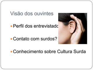 Visão dos ouvintes
 Perfil dos entrevistados
 Contato com surdos?
 Conhecimento sobre Cultura Surda
 