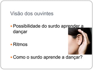 Visão dos ouvintes
 Possibilidade do surdo aprender a
dançar
 Ritmos
 Como o surdo aprende a dançar?
 