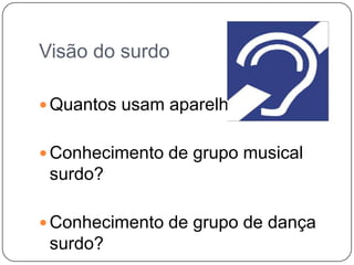 Visão do surdo
 Quantos usam aparelho
 Conhecimento de grupo musical
surdo?
 Conhecimento de grupo de dança
surdo?
 