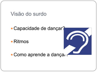 Visão do surdo
 Capacidade de dançar?
 Ritmos
 Como aprende a dançar?
 