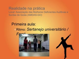 Realidade na prática
Local: Associação das Mulheres Deficientes Auditivas e
Surdas de Goiás (AMDAS-GO)
 Primeira aula:
 Ritmo: Sertanejo universitário /
Forró
 