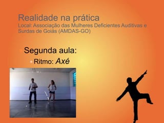  Segunda aula:
 Ritmo: Axé
Realidade na prática
Local: Associação das Mulheres Deficientes Auditivas e
Surdas de Goiás (AMDAS-GO)
 