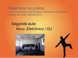 Segunda aula:
 Ritmo: Eletrônico / DJ
Realidade na prática
Local: Associação das Mulheres Deficientes Auditivas e
Surdas de Goiás (AMDAS-GO)
 