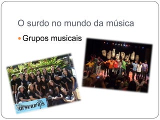 O surdo no mundo da música
 Grupos musicais
 