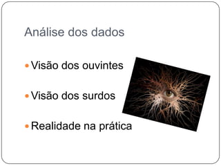 Análise dos dados
 Visão dos ouvintes
 Visão dos surdos
 Realidade na prática
 