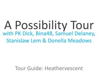with PK Dick, Bina48, Samuel Delaney,
Stanislaw Lem & Donella Meadows
A Possibility Tour
Tour Guide: Heathervescent
 