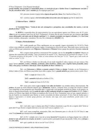 O Novo Testamento - Uma Pequena Introdução
grande batalha, mas levando-a à maturidade plena e à convicção de que o Senhor Jesus é completamente vencedor e
nos faz vencedores nEle! Qual o método que ele empregou para isso?
1.1 - procurou mostrar à igreja toda a riqueza da qual ela é dona. Ela é família de Deus (1-3);
1.2 - exortou a igreja a viver de modo prático de acordo com essa riqueza que lhe foi dada (4-6).
2. Palavra-Chave: IGREJA
3. Versículo-Chave: "Assim já não sois estrangeiros e peregrinos, mas concidadãos dos santos, e sois da
família de Deus" (2.19).
4. JESUS: a expressão-chave da igreja primitiva (ou sua equivalente) aparece em Efésios cerca de 35 vezes.
(Mais do que em qualquer outro livro do Novo Testamento!). O ponto alto da carta é mostrar que, por estarmos em Cristo,
somos abençoados com toda sorte de bênção espiritual (1.3), estando assentados nos lugares celestiais (2.6). Em Cristo
somos exaltados, abençoados, vencedores. Por isso, Ele é chamado de AMADO (1.6).
5. Dados e Particularidades:
5.1 - tendo passado por Éfeso rapidamente em sua segunda viagem missionária (At 18.18-21), Paulo
voltou a essa cidade por ocasião de sua terceira viagem. Lá permaneceu cerca de três anos. Mais tarde, preso, escreveu esta
carta aos Efésios que, juntamente com Filipenses, Colossenses e Filemom forma o grupo das epístolas chamadas cartas da
prisão.
5.2 - a riqueza desta epístola é imensurável! Por exemplo: ela nos faz mergulhar no infinito! Observe só
algumas das expressões nela contidas: "antes da fundação do mundo" (1.4); "dispensação da plenitude dos tempos" (1.10);
"a suprema grandeza do Seu poder" (1.19); "todas as coisas debaixo dos Seus pés" (1.22); "Aquele que a tudo enche em
todas as cousas" (1.23).
5.3 - em Efésios o Senhor nos desvenda, de um modo inigualável, toda a riqueza com que coroou a Sua
igreja. Somos adotados, aceitos, redimidos, perdoados, feitos herdeiros, selados com o Espírito Santo prometido, temos
vida, a Sua graça, recebemos o dom da fé, somos da família de Deus! (Aleluia!!!).
5.4 - em Colossenses e Efésios o assunto central é Cristo e a Igreja. Contudo, se em Colossenses a
ênfase é dada a Cristo, em Efésios essa ênfase recai sobre a igreja. Ela é o grande mistério que outrora esteve oculto. Ela é:
5.4.1 - o corpo de Cristo (1.23);
5.4.2 - santuário dedicado ao Senhor (2.21);
5.4.3 - a noiva de Cristo (5.25-27,32).
5.5 - nesta carta vemos o que a Igreja é aos olhos do Senhor: sua unidade, beleza, funcionamento. Na
prática, ela pode ser muito diferente daquilo que é idealmente. Todavia, a despeito disso, ao longo dos séculos o Senhor
vem cumprindo os Seus propósitos por intermédio dela. A igreja não é um agregado sectarista de judeus, ou de gentios, ou
desta ou daquela denominação, mas é a união de todos os fiéis realmente lavados no sangue do Cordeiro (4.4-6). (Nota: é
curioso ver Efésios logo depois de Gálatas na seqüência dos livros do Novo Testamento, uma vez que, naquela epístola, a
luta do Espírito era exatamente para libertar os recém convertidos de idéias sectaristas!). O alvo final do Senhor para a
Igreja é: "apresentar a si mesmo igreja gloriosa, sem mácula, nem ruga, nem cousa semelhante, porém santa e sem
defeito" (5.27).
6. Lições:
6.1 - você sabe o que é a Igreja, para Deus? Conhece claramente o que Ele diz a respeito dela? Sente-se
parte dela? O que Ele diz a respeito dela tem a ver com você? Leia os capítulos 1 a 3.
6.2 - você, como evangelista, missionário, líder, tem claramente para si o alvo de 4.11-14? Esta é a sua
meta? Está lutando por alcançá-la de modo definido?
6.3 - (4.19) > cuidado com o risco de se tornar insensível! Esta palavra, na língua original, traz a idéia de
formar-se um calo grosso no coração, na mente e a pessoa perde a percepção do que seja pecado. Então, ela se entrega a
ele com avidez.
6.4 - qual o padrão de vida no seu lar? Leia 5.22-6.4.
CURSO DE PREPARAÇÃO DE OBREIROS - IGREJA PRESBITERIANA DO BRASIL
32
 