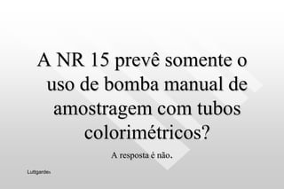 A NR 15 prevê somente o
uso de bomba manual de
amostragem com tubos
colorimétricos?
A resposta é não.
Luttgardes
 