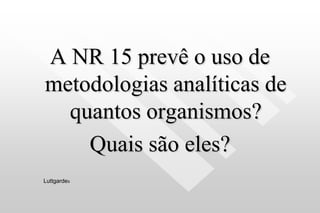 A NR 15 prevê o uso de
metodologias analíticas de
quantos organismos?
Quais são eles?
Luttgardes
 