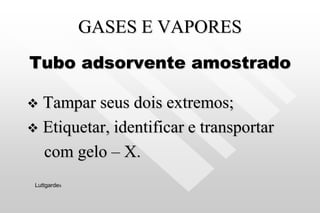 GASES E VAPORES
Tubo adsorvente amostrado
 Tampar seus dois extremos;
 Etiquetar, identificar e transportar
com gelo – X.
Luttgardes
 
