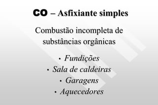 CO – Asfixiante simples
Combustão incompleta de
substâncias orgânicas
• Fundições
• Sala de caldeiras
• Garagens
• Aquecedores
 