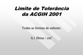 Limite de Tolerância
da ACGIH 2001
Todas as formas de asbesto:
0,1 fibras / cm3
 